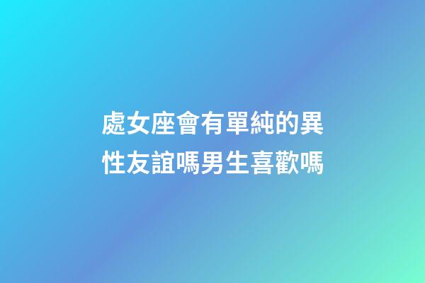 處女座會有單純的異性友誼嗎男生喜歡嗎-第1張-星座運勢-玄機派