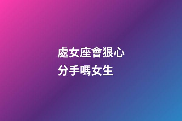 處女座會狠心分手嗎女生-第1張-星座運勢-玄機派
