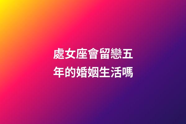 處女座會留戀五年的婚姻生活嗎-第1張-星座運勢-玄機派