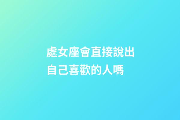 處女座會直接說出自己喜歡的人嗎-第1張-星座運勢-玄機派