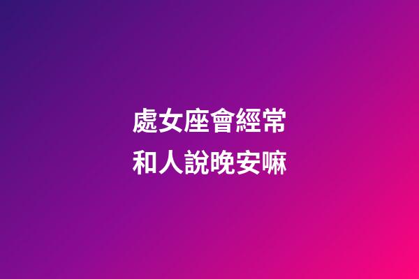 處女座會經常和人說晚安嘛-第1張-星座運勢-玄機派