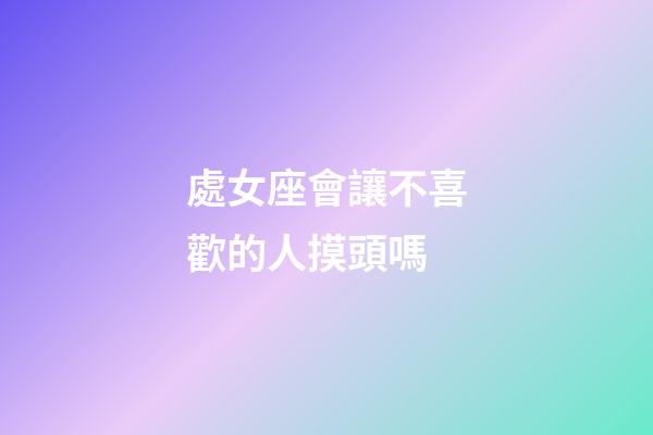 處女座會讓不喜歡的人摸頭嗎-第1張-星座運勢-玄機派
