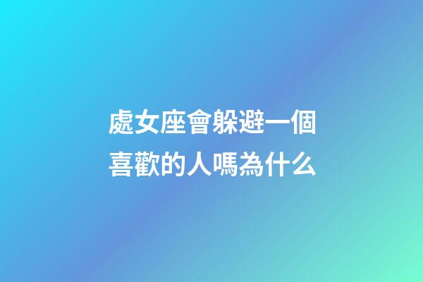 處女座會躲避一個喜歡的人嗎為什么-第1張-星座運勢-玄機派