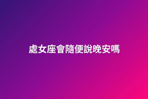 處女座會隨便說晚安嗎-第1張-星座運勢-玄機派