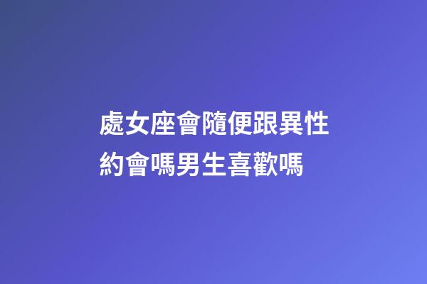 處女座會隨便跟異性約會嗎男生喜歡嗎