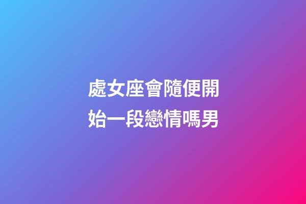 處女座會隨便開始一段戀情嗎男-第1張-星座運勢-玄機派
