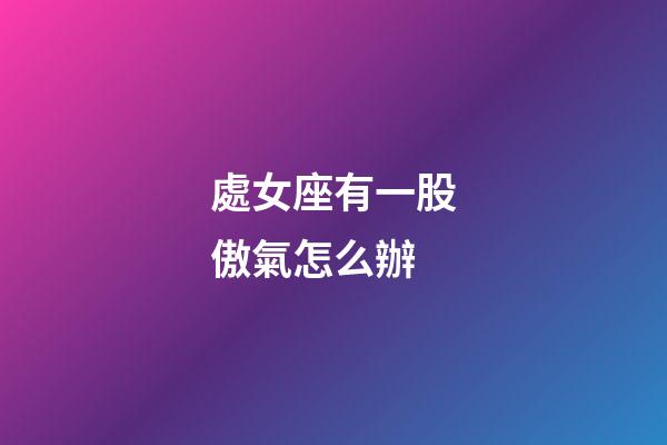 處女座有一股傲氣怎么辦-第1張-星座運勢-玄機派