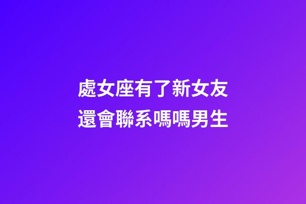 處女座有了新女友還會聯系嗎嗎男生-第1張-星座運勢-玄機派