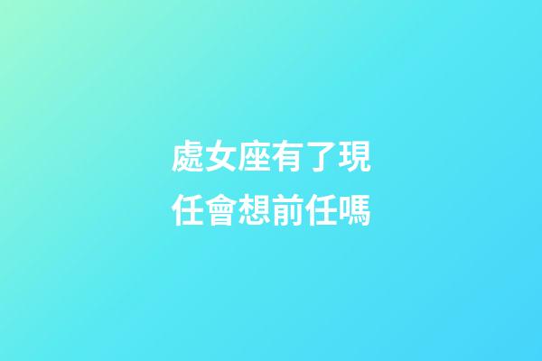 處女座有了現任會想前任嗎-第1張-星座運勢-玄機派