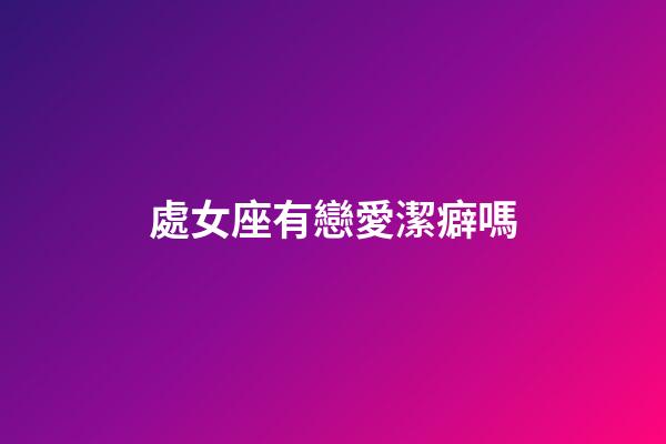 處女座有戀愛潔癖嗎-第1張-星座運勢-玄機派