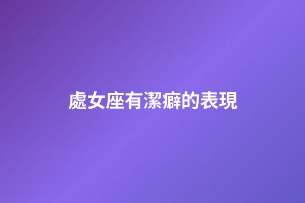 處女座有潔癖的表現-第1張-星座運勢-玄機派