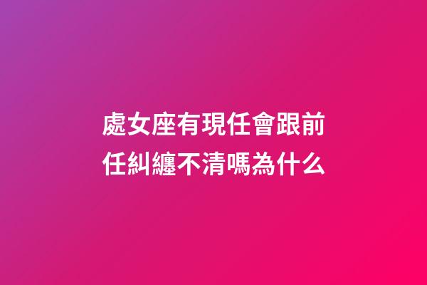 處女座有現任會跟前任糾纏不清嗎為什么-第1張-星座運勢-玄機派