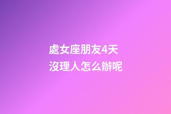 處女座朋友4天沒理人怎么辦呢-第1張-星座運(yùn)勢-玄機(jī)派