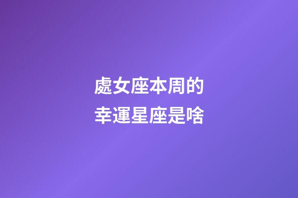 處女座本周的幸運星座是啥-第1張-星座運勢-玄機派