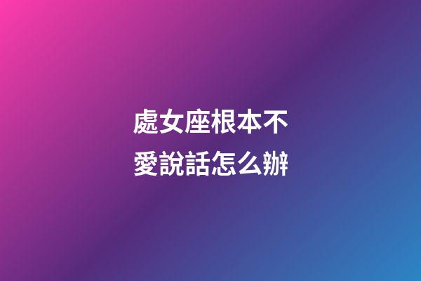 處女座根本不愛說話怎么辦-第1張-星座運勢-玄機派