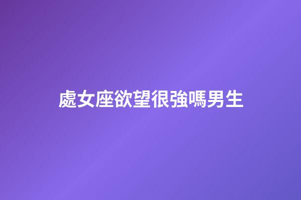 處女座欲望很強嗎男生-第1張-星座運勢-玄機派
