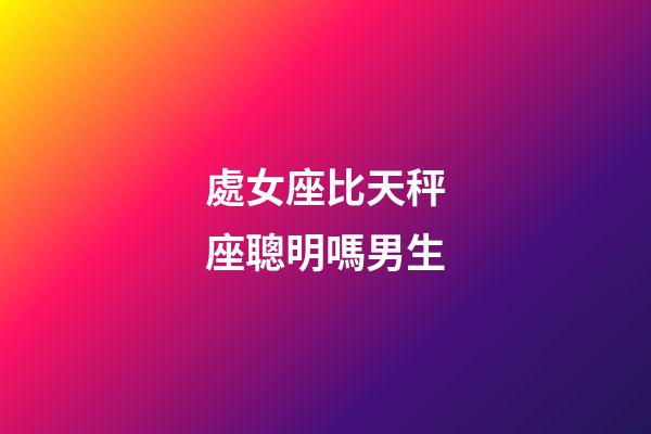 處女座比天秤座聰明嗎男生-第1張-星座運(yùn)勢(shì)-玄機(jī)派