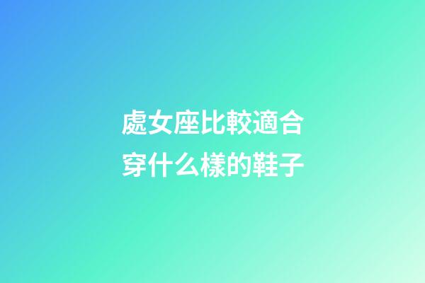 處女座比較適合穿什么樣的鞋子-第1張-星座運勢-玄機派