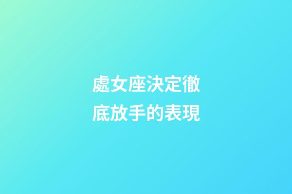 處女座決定徹底放手的表現-第1張-星座運勢-玄機派