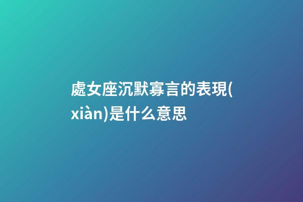 處女座沉默寡言的表現(xiàn)是什么意思-第1張-星座運勢-玄機派