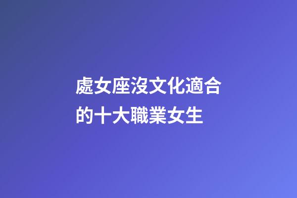 處女座沒文化適合的十大職業女生-第1張-星座運勢-玄機派