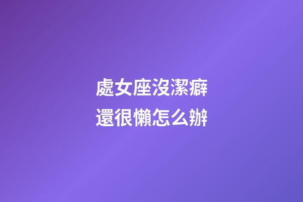 處女座沒潔癖還很懶怎么辦-第1張-星座運(yùn)勢(shì)-玄機(jī)派