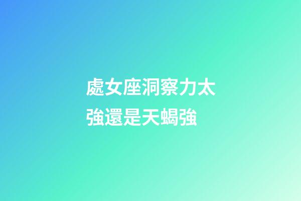 處女座洞察力太強還是天蝎強-第1張-星座運勢-玄機派