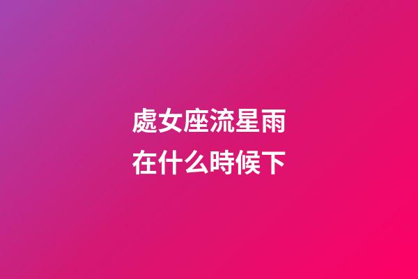 處女座流星雨在什么時候下-第1張-星座運勢-玄機派