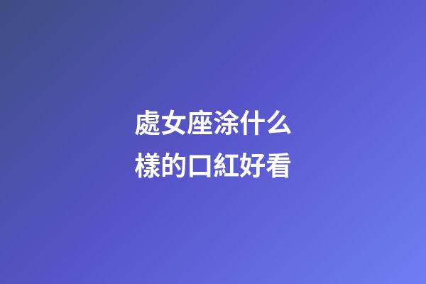 處女座涂什么樣的口紅好看-第1張-星座運勢-玄機派
