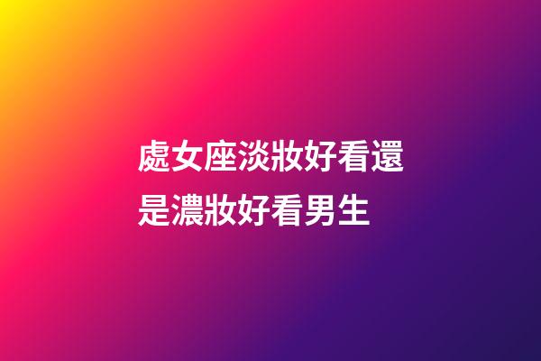 處女座淡妝好看還是濃妝好看男生-第1張-星座運勢-玄機派