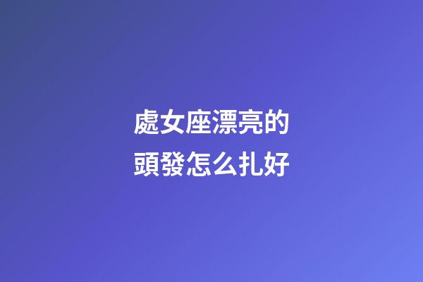 處女座漂亮的頭發怎么扎好-第1張-星座運勢-玄機派