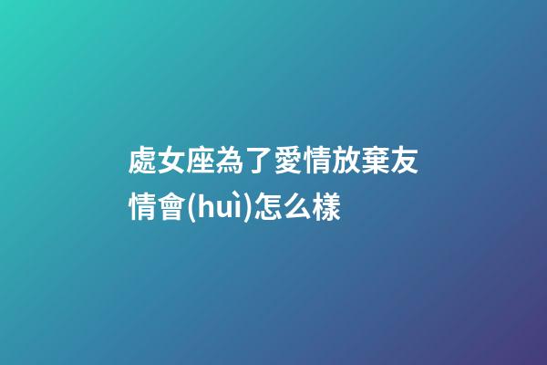 處女座為了愛情放棄友情會(huì)怎么樣-第1張-星座運(yùn)勢-玄機(jī)派