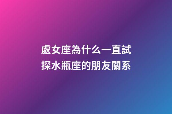 處女座為什么一直試探水瓶座的朋友關系-第1張-星座運勢-玄機派