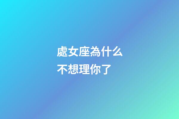 處女座為什么不想理你了-第1張-星座運(yùn)勢-玄機(jī)派