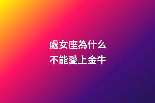 處女座為什么不能愛上金牛-第1張-星座運勢-玄機派