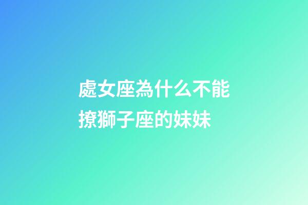 處女座為什么不能撩獅子座的妹妹-第1張-星座運勢-玄機派