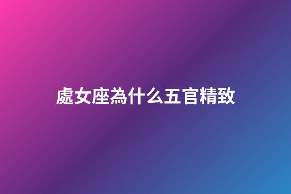 處女座為什么五官精致-第1張-星座運勢-玄機派