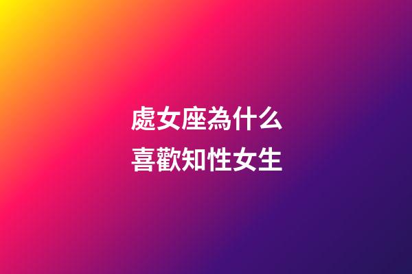 處女座為什么喜歡知性女生-第1張-星座運勢-玄機派
