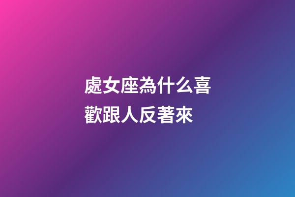 處女座為什么喜歡跟人反著來-第1張-星座運勢-玄機派