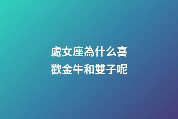 處女座為什么喜歡金牛和雙子呢-第1張-星座運勢-玄機派
