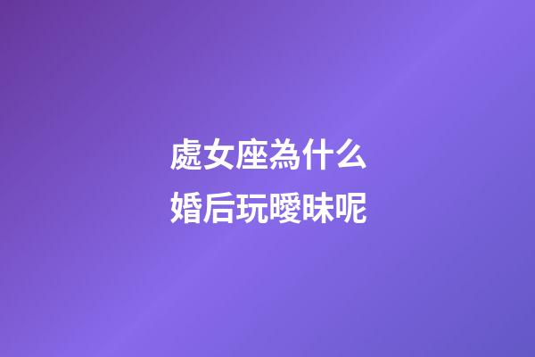 處女座為什么婚后玩曖昧呢-第1張-星座運(yùn)勢-玄機(jī)派