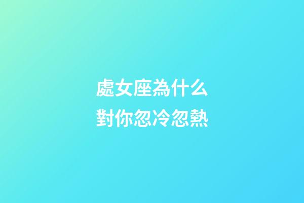 處女座為什么對你忽冷忽熱-第1張-星座運勢-玄機派