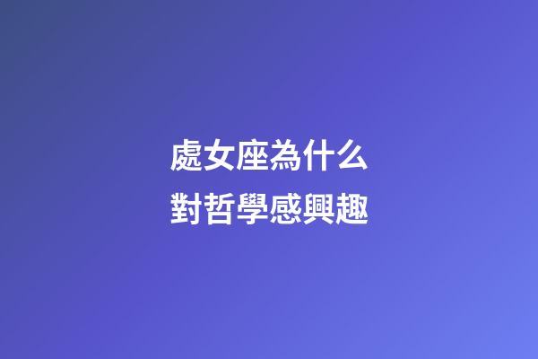處女座為什么對哲學感興趣-第1張-星座運勢-玄機派