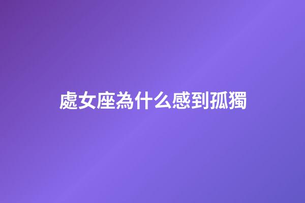 處女座為什么感到孤獨-第1張-星座運勢-玄機派