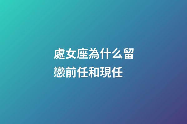 處女座為什么留戀前任和現任-第1張-星座運勢-玄機派