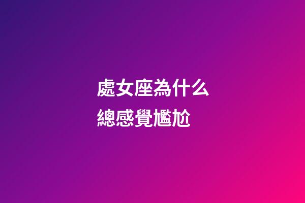 處女座為什么總感覺尷尬-第1張-星座運勢-玄機派