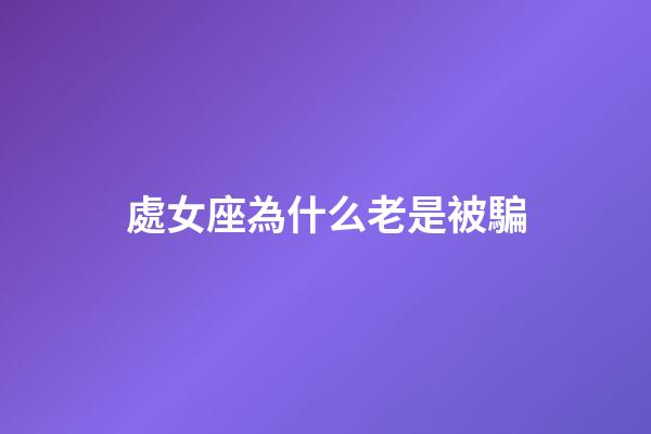 處女座為什么老是被騙-第1張-星座運勢-玄機派