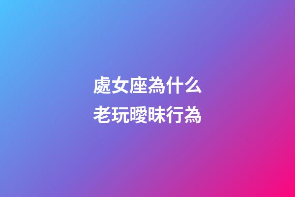 處女座為什么老玩曖昧行為-第1張-星座運(yùn)勢(shì)-玄機(jī)派