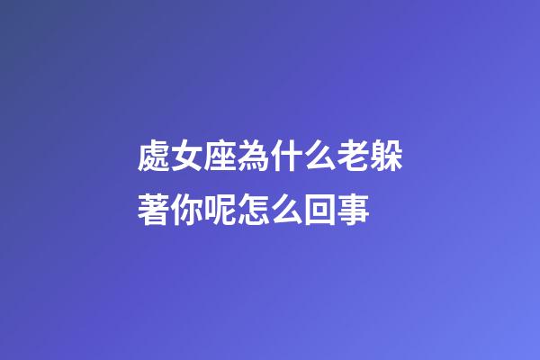 處女座為什么老躲著你呢怎么回事-第1張-星座運勢-玄機派