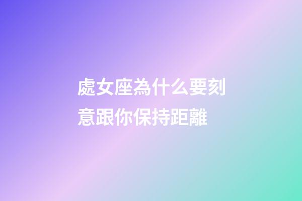處女座為什么要刻意跟你保持距離-第1張-星座運勢-玄機派